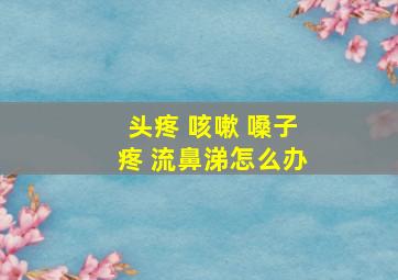 头疼 咳嗽 嗓子疼 流鼻涕怎么办